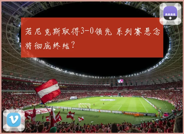 若尼克斯取得3-0领先 系列赛悬念将彻底终结？