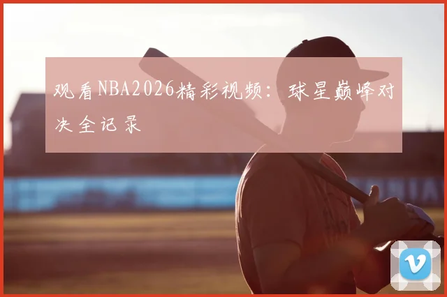 观看NBA2026精彩视频：球星巅峰对决全记录