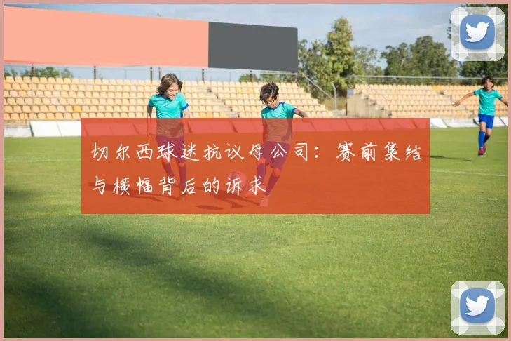 切尔西球迷抗议母公司：赛前集结与横幅背后的诉求