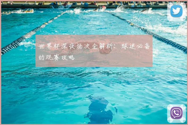 世界杯深夜场次全解析：球迷必备的观赛攻略