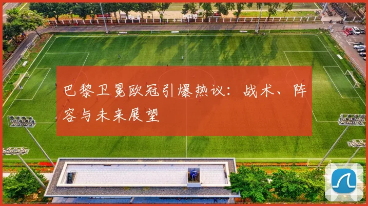 巴黎卫冕欧冠引爆热议：战术、阵容与未来展望