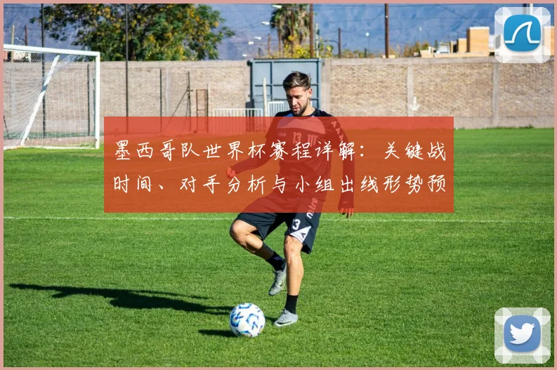 墨西哥队世界杯赛程详解:关键战时间、对手分析与小组出线形势预测