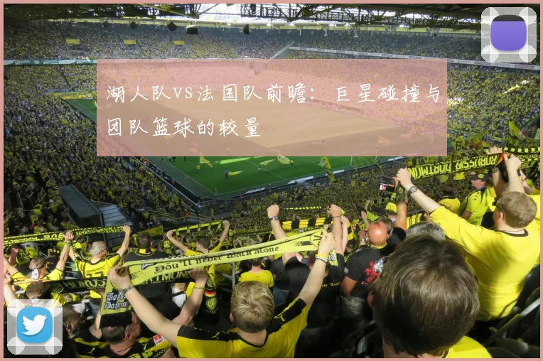 湖人队vs法国队前瞻：巨星碰撞与团队篮球的较量