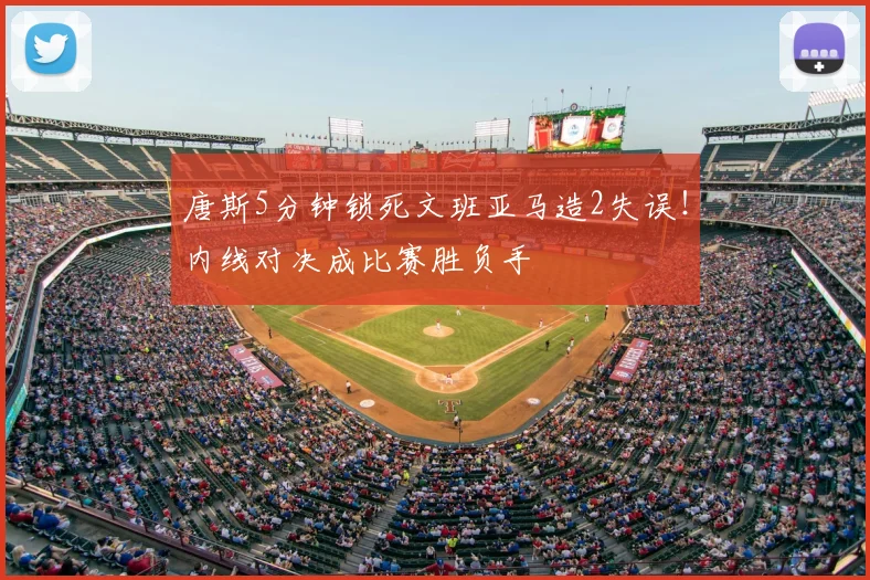 唐斯5分钟锁死文班亚马造2失误！内线对决成比赛胜负手