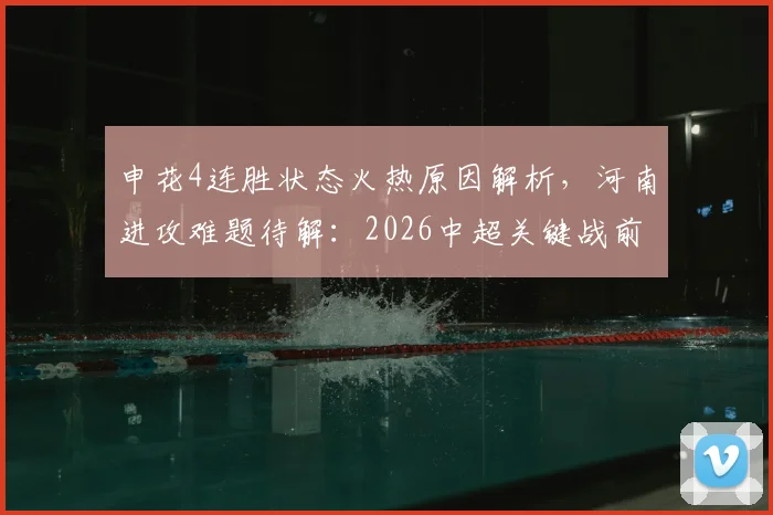 申花4连胜状态火热原因解析，河南进攻难题待解：2026中超关键战前瞻与历史交锋深度梳理