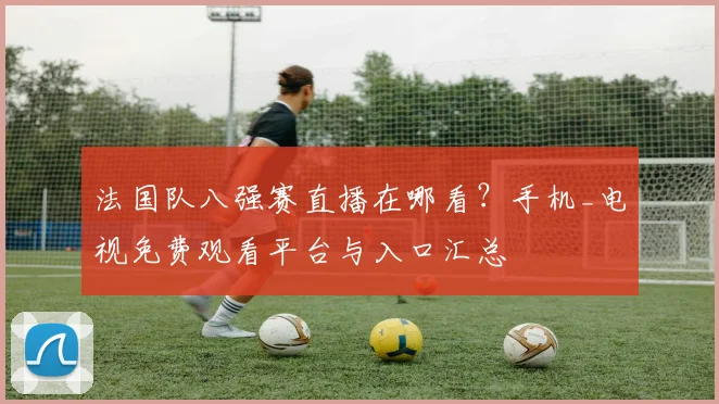 法国队八强赛直播在哪看？手机_电视免费观看平台与入口汇总