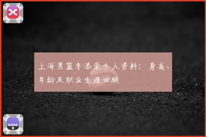 上海男篮李添荣个人资料：身高、年龄及职业生涯回顾