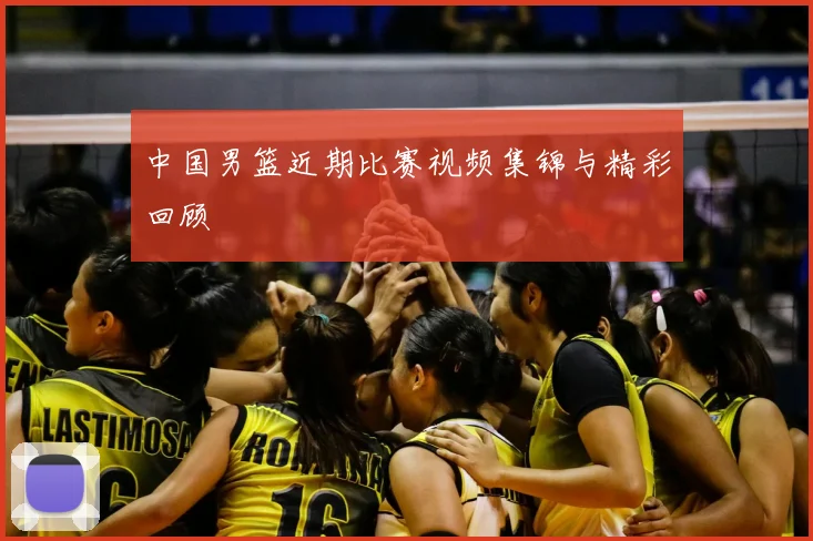 中国男篮近期比赛视频集锦与精彩回顾