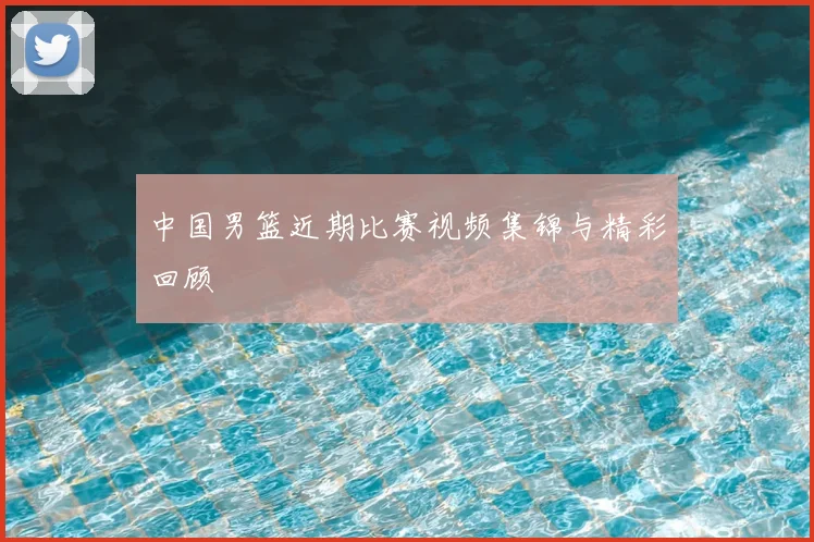 中国男篮近期比赛视频集锦与精彩回顾