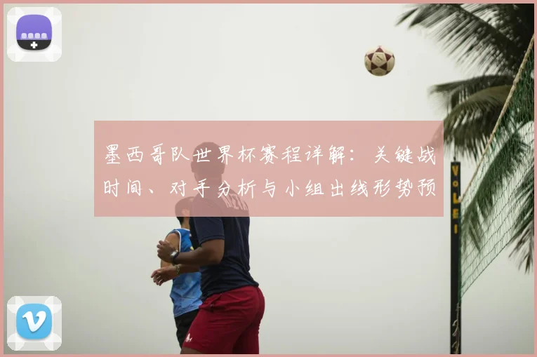 墨西哥队世界杯赛程详解：关键战时间、对手分析与小组出线形势预测