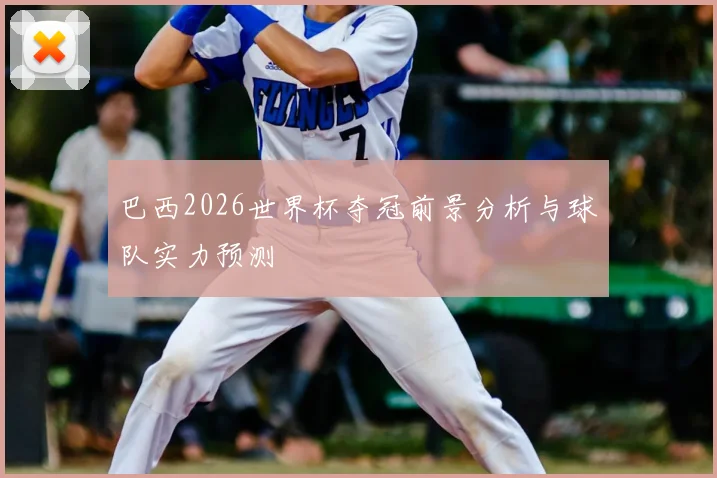 巴西2026世界杯夺冠前景分析与球队实力预测