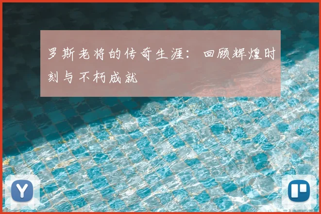 罗斯老将的传奇生涯：回顾辉煌时刻与不朽成就