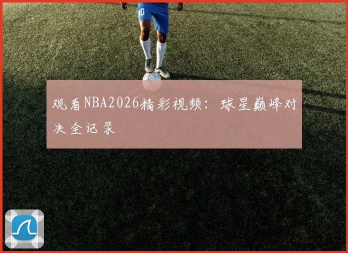 观看NBA2026精彩视频：球星巅峰对决全记录
