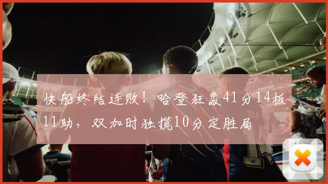 快船终结连败！哈登狂轰41分14板11助，双加时独揽10分定胜局