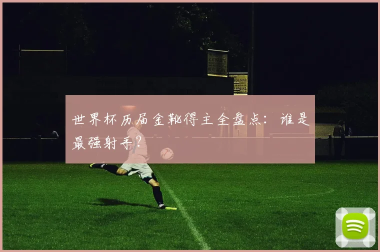 世界杯历届金靴得主全盘点：谁是最强射手？
