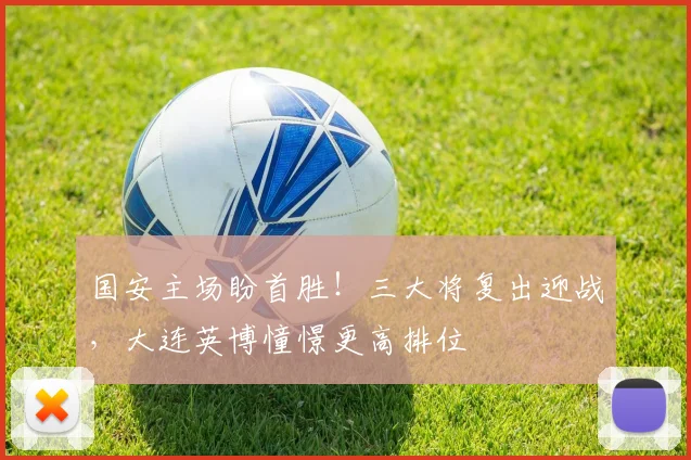 国安主场盼首胜！三大将复出迎战，大连英博憧憬更高排位