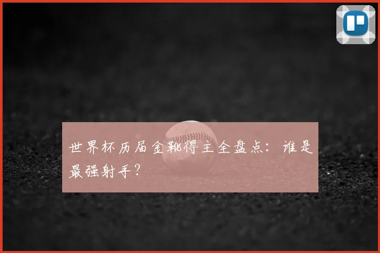 世界杯历届金靴得主全盘点：谁是最强射手？