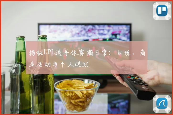 揭秘LPL选手休赛期日常：训练、商业活动与个人规划