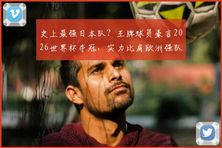 史上最强日本队？王牌球员豪言2026世界杯夺冠，实力比肩欧洲强队