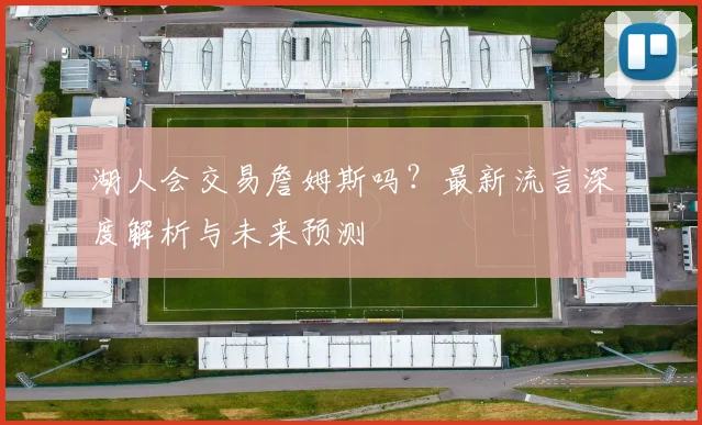 湖人会交易詹姆斯吗？最新流言深度解析与未来预测