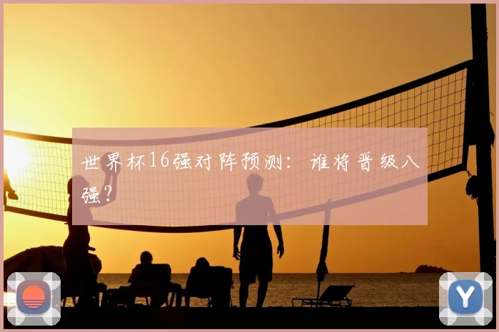 世界杯16强对阵预测：谁将晋级八强？