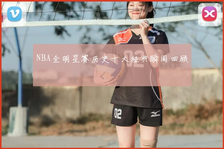 NBA全明星赛历史十大经典瞬间回顾
