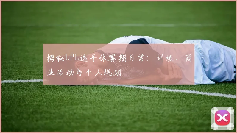 揭秘LPL选手休赛期日常：训练、商业活动与个人规划