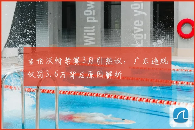 吉伦沃特禁赛3月引热议，广东违规仅罚3.6万背后原因解析