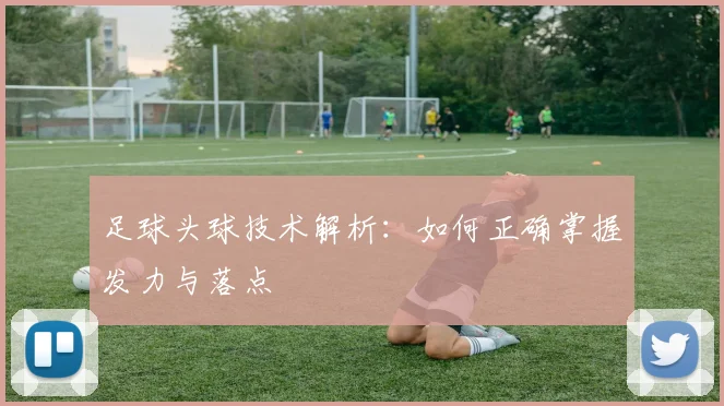 足球头球技术解析：如何正确掌握发力与落点