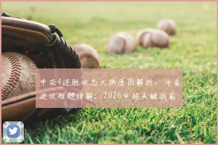 申花4连胜状态火热原因解析，河南进攻难题待解：2026中超关键战前瞻与历史交锋深度梳理