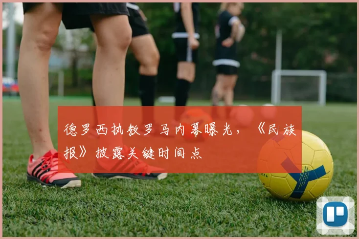 德罗西执教罗马内幕曝光，《民族报》披露关键时间点