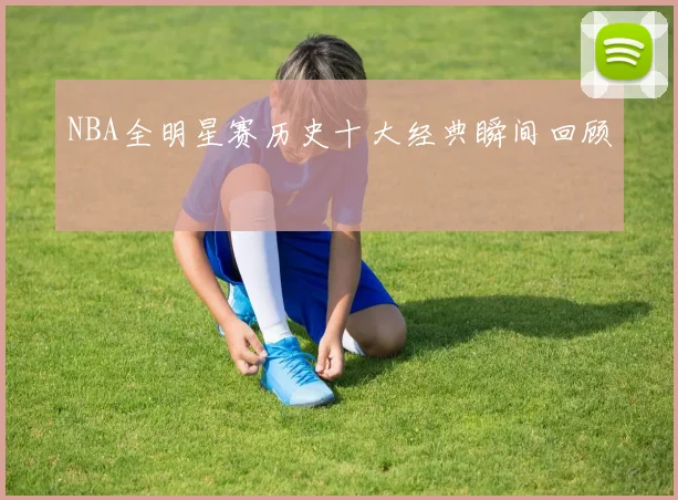NBA全明星赛历史十大经典瞬间回顾