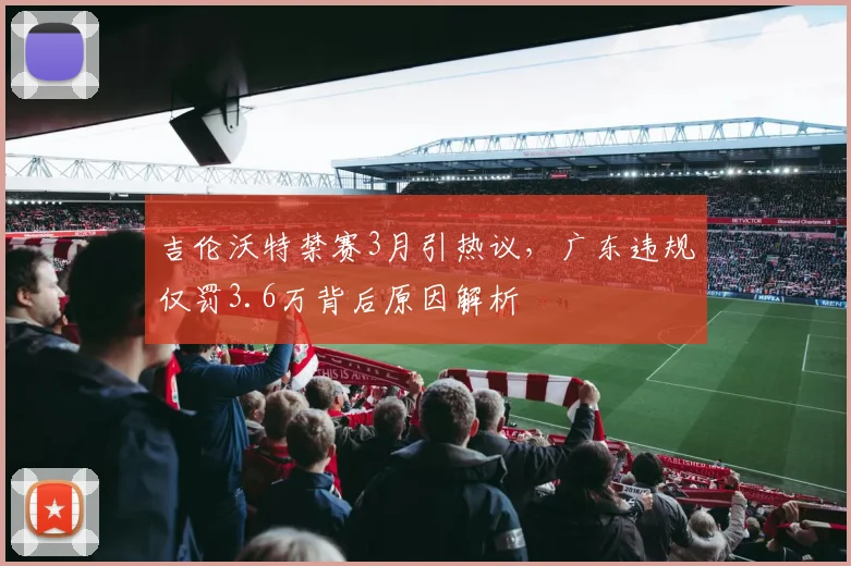 吉伦沃特禁赛3月引热议，广东违规仅罚3.6万背后原因解析